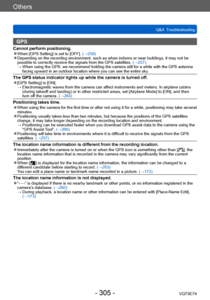 Page 305Others
Q&A  TroubleshootingVQT5E74
- 305 -
GPS
Cannot perform positioning. ●When [GPS Setting] is set to [OFF].  (→258) ●Depending on the recording environment, such as when indoors or near buildings, it may not be 
possible to correctly receive the signals from the GPS satellites.  (→257)
 →  When using the GPS, we recommen

d holding the camera still for a while with the GPS antenna 
facing upward in an outdoor location where you can see the entire sky .
The GPS status indicator lights up while the...