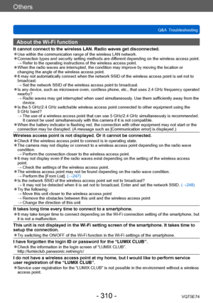 Page 310Others
Q&A  TroubleshootingVQT5E74
- 310 -
About the Wi-Fi function
It cannot connect to the wireless LAN. Radio waves get disconnected. ●Use within the communication range of the wireless LAN network. ●Connection types and security setting methods are different depending on the wireless access point. →  Refer to the operating instructions of  the wireless access point.
 ●When the radio waves are interrupted, the condition may improve by moving the location or 
changing the angle of the wireless access...