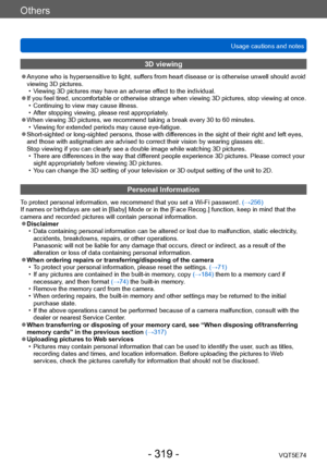 Page 319Others
Usage cautions and notesVQT5E74
- 319 -
3D viewing
 ●Anyone who is hypersensitive to light, suffers from heart disease or is otherwise unwell should avoid 
viewing 3D pictures.
 • V
iewing 3D pictures may have an adverse effect to the individual.
 ●If you feel tired, uncomfortable or otherwise strange when viewing 3D pictures, stop viewing at once. • Continuing to view may cause illness. • After stopping viewing, please rest appropriately
 .
 ●When viewing 3D pictures, we recommend taking a break...