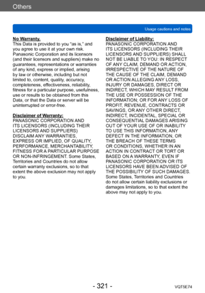 Page 321Others
Usage cautions and notesVQT5E74
- 321 -
No Warranty.
This Data is provided to you “as is,” and 
you agree to use it at your own risk. 
Panasonic Corporation and its licensors 
(and their licensors and suppliers) make no 
guarantees, representations or warranties 
of any kind, express or implied, arising 
by law or otherwise, including but not 
limited to, content, quality, accuracy, 
completeness, effectiveness, reliability, 
fitness for a particular purpose, usefulness, 
use or results to be...