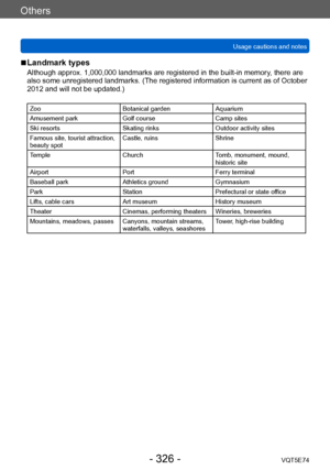 Page 326Others
Usage cautions and notesVQT5E74
- 326 -
 ■Landmark types
Although approx. 1,000,000 landmarks are registered in the built-in memory , there are 
also some unregistered landmarks. (The registered information is current as of October 
2012 and will not be updated.)
Zoo Botanical gardenAquarium
Amusement park Golf courseCamp sites
Ski resorts Skating rinksOutdoor activity sites
Famous site, tourist attraction, 
beauty spot Castle, ruins
Shrine
Temple ChurchTomb, monument, mound, 
historic site...