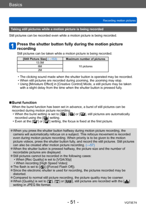 Page 51Basics
Recording motion picturesVQT5E74
- 51 -
Taking still pictures while a motion picture is being recorded
Still pictures can be recorded even while a motion picture is being recorded.
Press the shutter button fully during the motion picture 
recording
Still pictures can be taken while a motion picture is being recorded.
[Still Picture Size]  (→153)Maximum number of pictures
13.5M 10 pictures
6M
2M
 • The clicking sound made when the shutter button is operated may be recorded. • When still pictures...