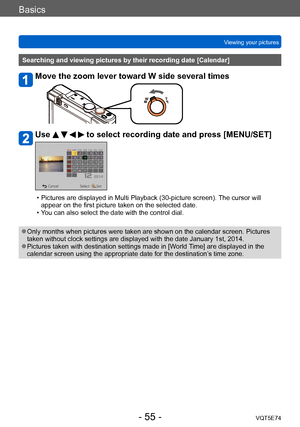 Page 55Basics
Viewing your picturesVQT5E74
- 55 -
Searching and viewing pictures by their recording date [Calendar]
Move the zoom lever toward W side several times
Use     to select recording date and press [MENU/SET]
 • Pictures are displayed in Multi Playback (30-picture screen).  The cursor will 
appear on the first picture taken on the selected date.
 • Y

ou can also select the date with the control dial.
 ●Only months when pictures were taken are shown on the calendar screen. Pictures 
taken without clock...