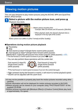 Page 56Basics
Viewing motion pictures
VQT5E74- 56 -
This unit was designed to play motion pictures using the AVCHD, MP4 and QuickTime 
Motion JPEG formats.
Select a picture with the motion picture icon, and press 
Playback now starts.
Motion picture recording timeExample: After 29 minutes and 30 seconds: [29m30s]
 • When playback starts, the elapsed playback time is displayed in the top right of the screen.
Motion picture icon (dif

fers by [Rec Format] and [Rec Quality])
 ■Operations during motion picture...