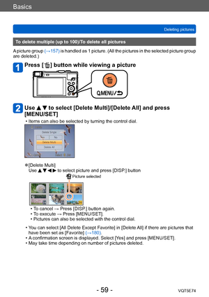 Page 59Basics
Deleting picturesVQT5E74
- 59 -
To delete multiple (up to 100)/To delete all pictures
A picture group  (→157) is handled as 1 picture. (All the pictures in the selected picture group 
are deleted.)
Press [  ] button while view ing a picture 
Use   to select [Delete Multi]/[Delete All] and press 
[MENU/SET]
 • Items can also be selected by turning the control dial.
 ●[Delete Multi]
Use     to select picture and press [DISP.] button
 Picture selected
 • To cancel → Press [DISP.] button again. • T
o...