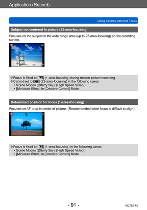 Page 91Application (Record)
Taking pictures with Auto FocusVQT5E74
- 91 -
Subject not centered in picture (23-area-focusing)
Focuses on the subject in the wide range area (up to 23-area-focusing) on the recording 
screen.
 ●Focus is fixed to [  ] (1-area-focusin g) during motion picture recording. ●Cannot set to [  ] (23-area-focusing) in the following cases: • Scene Modes ([Starry Sky], [High Speed V
ideo])
 • [Miniature Ef

fect] in [Creative Control] Mode
Determined position for focus (1-area-focusing)...