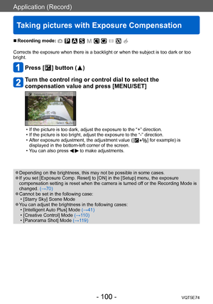 Page 100Application (Record)
Taking pictures with Exposure Compensation
VQT5E74- 100 -
 ■Recording mode: 
Corrects the exposure when there is a backlight or when the subject is too dark or too 
bright.
Press [  ] button (  )
Turn the control ring or control dial to select the 
compensation value and press [MENU/SET]
 • If the picture is too dark, adjust the exposure to the “+” direction. • If the picture is too bright, adjust the exposure to the “-” direction. • After exposure adjustment, the adjustment value ([...