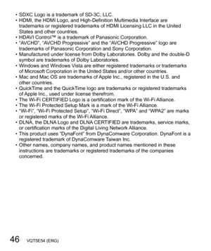 Page 4646   VQT5E54 (ENG)
  • SDXC Logo is a trademark of SD-3C, LLC.
  • HDMI, the HDMI Logo, and High-Definition Multimedia Interface are 
trademarks or registered trademarks of HDMI Licensing LLC in the United 
States and other countries.
  • HDAVI Control™ is a trademark of Panasonic Corporation.
  • “AVCHD”, “AVCHD Progressive” and the “AVCHD Progressive” logo are 
trademarks of Panasonic Corporation and Sony Corporation.
  • Manufactured under license from Dolby Laboratories. Dolby and the double-D...