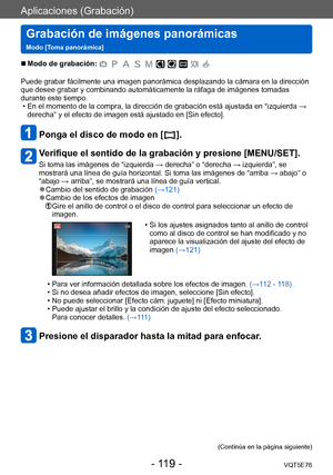 Page 119Aplicaciones (Grabación)
Grabación de imágenes panorámicas   
Modo [Toma panorámica]VQT5E76
- 119 -
 ■Modo de grabación: 
Puede grabar fácilmente una imagen panorámica desplazando la cámara en la dirección 
que desee grabar y combinando automáticamente la ráfaga de imágenes tomadas 
durante este tiempo.
 • En el momento de la compra, la dirección de grabación está ajustada en “izquierda → derecha” y el efecto de imagen está ajustado en [Sin efecto].
Ponga el disco de modo en [  ].
Verifique el sentido de...