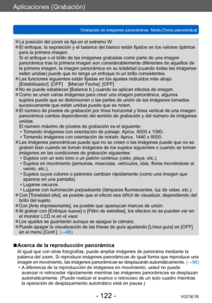 Page 122Aplicaciones (Grabación)
Grabación de imágenes panorámicas  Modo [Toma panorámica] VQT5E76
- 122 -
 ●La posición del zoom se fija en el extremo W. ●El enfoque, la exposición y el balance del blanco están fijados en los valores óptimos 
para la primera imagen. 
Si el enfoque o el brillo de las imágenes grabadas como parte de una imagen 
panorámica tras la primera imagen son considerablemente diferentes de aquellos de 
la primera imagen, la imagen panorámica en su totalidad (cuando todas las imágenes...