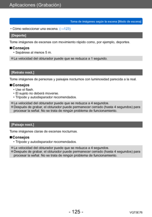 Page 125Aplicaciones (Grabación)
Toma de imágenes según la escena [Modo de escena]VQT5E76
- 125 -
 • Cómo seleccionar una escena. (→123)
[Deporte]
Tome imágenes de escenas con movimiento rápido como, por ejemplo, deportes.
 ■Consejos
 • Sepárese al menos 5 m.
 ●La velocidad del obturador puede que se reduzca a 1 segundo.
[Retrato noct.]
Tome imágenes de personas y paisajes nocturnos con luminosidad parecida a la real.
 ■Consejos
 • Use el flash. • El sujeto no deberá moverse. • T

rípode y autodisparador...