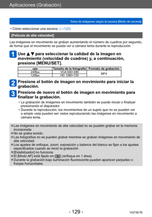 Page 129Aplicaciones (Grabación)
Toma de imágenes según la escena [Modo de escena]VQT5E76
- 129 -
 • Cómo seleccionar una escena. (→123)
[Película de alta velocidad]
Las imágenes en movimiento se graban aumentando el número de cuadros por segundo, 
de forma que el movimiento se pueda ver a cámara lenta durante la reproducción.
Use   para seleccionar la calidad de la imagen en 
movimiento (velocidad de cuadros) y, a continuación, 
presione [MENU/SET].
cps Tamaño de la fotografía Formato de grabación
240fps VGA...