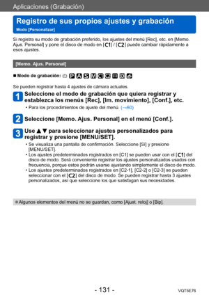 Page 131Aplicaciones (Grabación)
Registro de sus propios ajustes y grabación   
Modo [Personalizar]VQT5E76
- 131 -
Si registra su modo de grabación preferido, los ajustes del menú [Rec], etc. en [Memo. 
Ajus. Personal] y pone el disco de modo en [  ] / [  ] puede cambiar rápidamente a 
esos ajustes.
[Memo. Ajus. Personal]
 ■Modo de grabación: 
Se pueden registrar hasta 4 ajustes de cámara actuales.
Seleccione el modo de grabación que quiera registrar y 
establezca los menús [Rec], [Im. movimiento], [Conf.],...