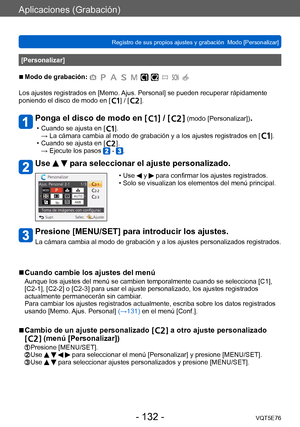 Page 132Aplicaciones (Grabación)
Registro de sus propios ajustes y grabación  Modo [Personalizar] VQT5E76
- 132 -
[Personalizar]
 ■Modo de grabación: 
Los ajustes registrados en [Memo. Ajus. Personal] se pueden recuperar rápidamente 
poniendo el disco de modo en [  ] / [  ].
Ponga el disco de modo en [  ] / [  ] (modo [Personalizar]).
 • Cuando se ajusta en [  ].
→  La cámara cambia al modo de grabación y a los ajustes registrados en [  ]. • Cuando se ajusta en [  ].
→ Ejecute los pasos  - .
Use   para...