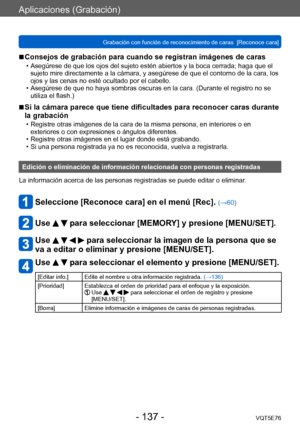Page 137Aplicaciones (Grabación)
Grabación con función de reconocimiento de caras  [Reconoce cara]VQT5E76
- 137 -
 ■Consejos de grabación para cuando se registran imágenes de caras 
 • Asegúrese de que los ojos del sujeto estén abiertos y la boca cerrada; haga que el sujeto mire directamente a la cámara, y asegúrese de que el contorno de la cara, los 
ojos y las cenas no esté ocultado por el cabello.
 • Asegúrese de que no haya sombras oscuras en la cara. (Durante el registro no se utiliza el flash.)
 ■Si la...