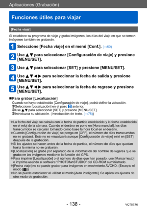 Page 138Aplicaciones (Grabación)
Funciones útiles para viajar
VQT5E76- 138 -
[Fecha viaje]
Si establece su programa de viaje y graba imágenes, los días del viaje en que se toman 
imágenes también se grabarán. 
Seleccione [Fecha viaje] en el menú [Conf.]. (→60)
Use   para seleccionar [Configuración de viaje] y presione 
[MENU/SET].
Use   para seleccionar [SET] y presione [MENU/SET].
Use     para seleccionar la fecha de salida y presione 
[MENU/SET].
Use     para seleccionar la fecha de regreso y presione...