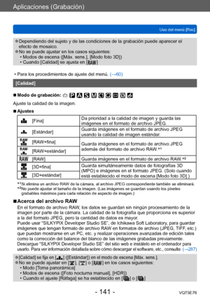 Page 141Aplicaciones (Grabación)
Uso del menú [Rec]VQT5E76
- 141 -
 ●Dependiendo del sujeto y de las condiciones de la grabación puede aparecer el 
efecto de mosaico.
 ●No se puede ajustar en los casos siguientes: • Modos de escena ([Máx. sens.], [Modo foto 3D])  • Cuando [Calidad] se ajusta en [  ]
 • Para los procedimientos de ajuste del menú.  (→60)
[Calidad]
 ■Modo de grabación: 
Ajuste la calidad de la imagen.
 ■Ajustes
[Fina]Da prioridad a la calidad de imagen y guarda las 
imágenes en el formato de...