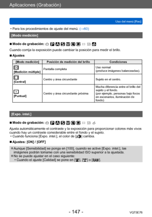 Page 147Aplicaciones (Grabación)
Uso del menú [Rec]VQT5E76
- 147 -
 • Para los procedimientos de ajuste del menú.  (→60)
[Modo medición]
 ■Modo de grabación: 
Cuando corrija la exposición puede cambiar la posición para medir el brillo.
 ■Ajustes
[Modo medición] Posición de medición del brillo Condiciones
[Medición múltiple]Pantalla completa
Uso normal  
(produce imágenes balanceadas).
[Central]Centro y área circundante
Sujeto en el centro.
[Puntual]Centro y área circundante próxima Mucha diferencia entre el...