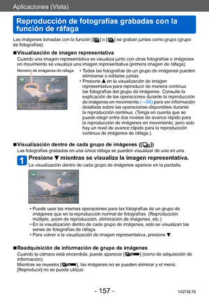 Page 157Aplicaciones (Vista)
Reproducción de fotografías grabadas con la 
función de ráfaga
VQT5E76- 157 -
Las imágenes tomadas con la función [  ] o [  ] se graban juntas como grupo (grupo 
de fotografías).
 ■Visualización de imagen representativa
Cuando una imagen representativa se visualiza junto con otras fotografías o imágenes 
en movimiento se visualiza una imagen representativa (primera imagen de ráfaga).
Número de imágenes de ráfaga • Todas las fotografías de un grupo de imágenes pueden  eliminarse o...