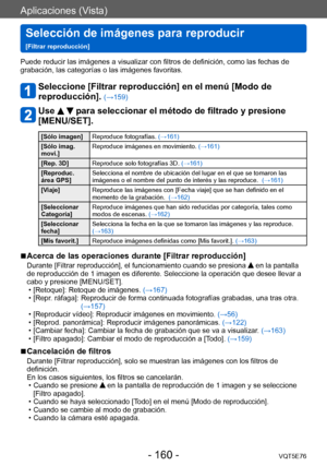 Page 160Aplicaciones (Vista)
Selección de imágenes para reproducir   
[Filtrar reproducción]VQT5E76
- 160 -
Puede reducir las imágenes a visualizar con filtros de definición, como las fechas de 
grabación, las categorías o las imágenes favoritas.
Seleccione [Filtrar reproducción] en el menú [Modo de 
reproducción]. 
(→159)
Use   para seleccionar el método de filtrado y presione 
[MENU/SET].
[Sólo imagen] Reproduce fotografías.  (→161)
[Sólo imag. 
movi.] Reproduce imágenes en movimiento. 
(→161)
[Rep. 3D]...