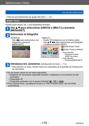 Page 172Aplicaciones (Vista)
Uso del menú [Reproducir]VQT5E76
- 172 -
 • Para los procedimientos de ajuste del menú.  (→60)
[Editar Título]
Puede poner títulos, etc. a sus fotografías favoritas. 
Use   para seleccionar [UNICO] o [MULT.] y presione 
[MENU/SET].
Seleccione la fotografía.
 ●[UNICO]
Use   para seleccionar una 
fotografía y presione  
[MENU/SET]. ●[MULT.]  
(hasta 100 imágenes con el mismo texto). 
Use 
    para seleccionar una fotografía 
y presione el botón [DISP.].
 Ajuste [Editar Título]...
