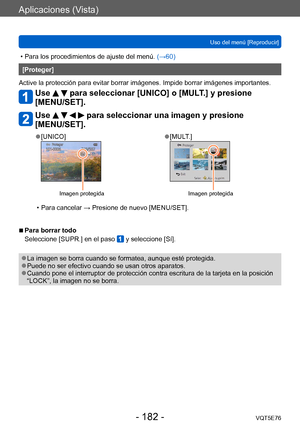 Page 182Aplicaciones (Vista)
Uso del menú [Reproducir]VQT5E76
- 182 -
 • Para los procedimientos de ajuste del menú.  (→60)
[Proteger]
Active la protección para evitar borrar imágenes. Impide borrar imágenes importantes.
Use   para seleccionar [UNICO] o [MULT.] y presione 
[MENU/SET].
Use     para seleccionar una imagen y presione 
[MENU/SET].
 ●[UNICO]
Imagen protegida
 ●[MULT.]
Imagen protegida
 • Para cancelar → Presione de nuevo [MENU/SET].
 ■Para borrar todo
Seleccione [SUPR.] en el paso 
 y seleccione...