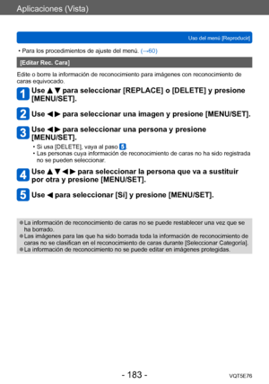 Page 183Aplicaciones (Vista)
Uso del menú [Reproducir]VQT5E76
- 183 -
 • Para los procedimientos de ajuste del menú.  (→60)
[Editar Rec. Cara]
Edite o borre la información de reconocimiento para imágenes con reconocimiento de 
caras equivocado.
Use   para seleccionar [REPLACE] o [DELETE] y presione 
[MENU/SET].
Use   para seleccionar una imagen y presione [MENU/SET].
Use   para seleccionar una persona y presione 
[MENU/SET].
 • Si usa [DELETE], vaya al paso . • Las personas cuya información de reconocimiento de...