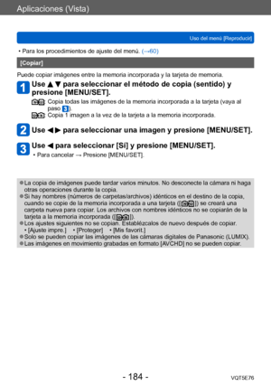 Page 184Aplicaciones (Vista)
Uso del menú [Reproducir]VQT5E76
- 184 -
 • Para los procedimientos de ajuste del menú.  (→60)
[Copiar]
Puede copiar imágenes entre la memoria incorporada y la tarjeta de memoria.
Use   para seleccionar el método de copia (sentido) y 
presione [MENU/SET].
:  Copia todas  las imágenes de la memoria incorporada a la tarjeta (vaya al 
paso ).:  Copia 1 imag en a la vez de la tarjeta a la memoria incorporada.
Use   para seleccionar una imagen y presione [MENU/SET].
Use  para seleccionar...