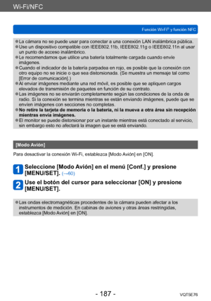 Page 187Wi-Fi/NFC
Función Wi-Fi® y función NFCVQT5E76
- 187 -
 ●La cámara no se puede usar para conectar a una conexión LAN inalámbrica pública. ●Use un dispositivo compatible con IEEE802.11b, IEEE802.11g o IEEE802.11n al usar 
un punto de acceso inalámbrico.
 ●Le recomendamos que utilice una batería totalmente cargada cuando envíe 
imágenes.
 ●Cuando el indicador de la batería parpadea en rojo, es posible que la conexión con 
otro equipo no se inicie o que sea distorsionada. (Se muestra un mensaje tal como...