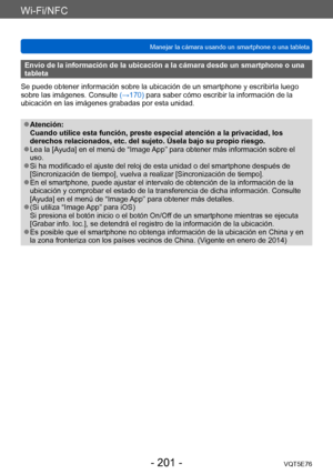 Page 201Wi-Fi/NFC
Manejar la cámara usando un smartphone o una tabletaVQT5E76
- 201 -
Envío de la información de la ubicación a la cámara desde un smartphone o una 
tableta
Se puede obtener información sobre la ubicación de un smartphone y escribirla luego 
sobre las imágenes. Consulte  (→170) para saber cómo escribir la información de la 
ubicación en las imágenes grabadas por esta unidad.
 ●Atención: 
Cuando utilice esta función, preste especial atención a la privacidad, los 
derechos relacionados, etc. del...