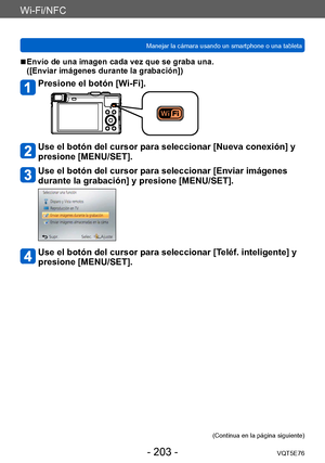 Page 203Wi-Fi/NFC
Manejar la cámara usando un smartphone o una tabletaVQT5E76
- 203 -
 ■Envío de una imagen cada vez que se graba una.  
([Enviar imágenes durante la grabación])
Presione el botón [Wi-Fi].
Use el botón del cursor para seleccionar [Nueva conexión] y 
presione [MENU/SET].
Use el botón del cursor para seleccionar [Enviar imágenes 
durante la grabación] y presione [MENU/SET].
Use el botón del cursor para seleccionar [Teléf. inteligente] y 
presione [MENU/SET].
(Continua en la página siguiente)    