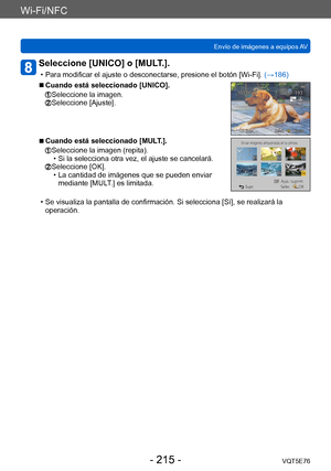 Page 215Wi-Fi/NFC
Envío de imágenes a equipos AVVQT5E76
- 215 -
Seleccione [UNICO] o [MULT.]. 
 • Para modificar el ajuste o desconectarse, presione el botón [Wi-Fi].  (→186)
 ■Cuando está seleccionado [UNICO].
  Seleccione la imagen.  Seleccione [Ajuste].
 ■Cuando está seleccionado [MULT.].
  Seleccione la imagen (repita). • Si la selecciona otra vez, el ajuste se cancelará.  Seleccione [OK]. • La cantidad de imágenes que se pueden enviar 
mediante [MUL
T.] es limitada.
 • Se visualiza la pantalla de...