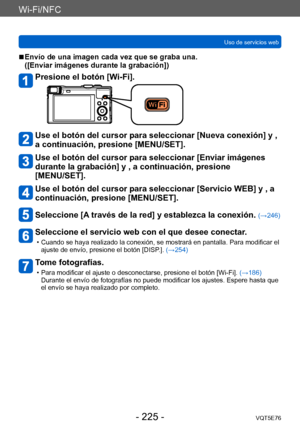 Page 225Wi-Fi/NFC
Uso de servicios webVQT5E76
- 225 -
 ■Envío de una imagen cada vez que se graba una.  
([Enviar imágenes durante la grabación])
Presione el botón [Wi-Fi].
Use el botón del cursor para seleccionar [Nueva conexión] y , 
a continuación, presione [MENU/SET].
Use el botón del cursor para seleccionar [Enviar imágenes 
durante la grabación] y , a continuación, presione  
[MENU/SET].
Use el botón del cursor para seleccionar [Servicio WEB] y , a 
continuación, presione [MENU/SET].
Seleccione [A través...