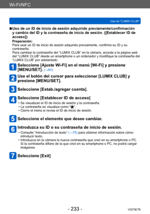 Page 233Wi-Fi/NFC
Uso de “LUMIX CLUB”VQT5E76
- 233 -
 ■Uso de un ID de inicio de sesión adquirido previamente/confirmación 
y cambio del ID y la contraseña de inicio de sesión. ([Establecer ID de 
acceso])
Preparación:
Para usar un ID de inicio de sesión adquirido previamente, confirme su ID y su 
contraseña.
Para cambiar la contraseña del “LUMIX CLUB” en la cámara, acceda a la página web 
del “LUMIX CLUB” desde un smartphone o un ordenador y modifique la contraseña del 
“LUMIX CLUB” por adelantado.
Seleccione...