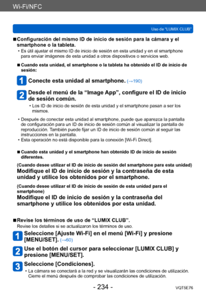 Page 234Wi-Fi/NFC
Uso de “LUMIX CLUB”VQT5E76
- 234 -
 ■Configuración del mismo ID de inicio de sesión para la cámara y el 
smartphone o la tableta.
 • Es útil ajustar el mismo ID de inicio de sesión en esta unidad y en el smartphone para enviar imágenes de esta unidad a otros dispositivos o servicios web.
 ■Cuando esta unidad, el smartphone o la tableta ha obtenido el ID de inicio de 
sesión:
Conecte esta unidad al smartphone. (→190)
Desde el menú de la “Image App”, configure el ID de inicio 
de sesión común.
 •...
