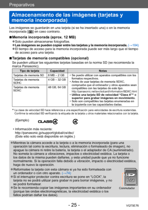 Page 25Preparativos
Almacenamiento de las imágenes (tarjetas y 
memoria incorporada)
VQT5E76- 25 -
Las imágenes se guardarán en una tarjeta (si se ha insertado una) o en la memoria 
incorporada [  ] en caso contrario.
 ■Memoria incorporada (aprox. 12 MB)
 ●Solo pueden almacenarse fotografías.  ●Las imágenes se pueden copiar entre las tarjetas y la memoria incorporada.  (→184) ●El tiempo de acceso para la memoria incorporada puede ser más largo que el tiempo 
de acceso para una tarjeta.
 ■Tarjetas de memoria...