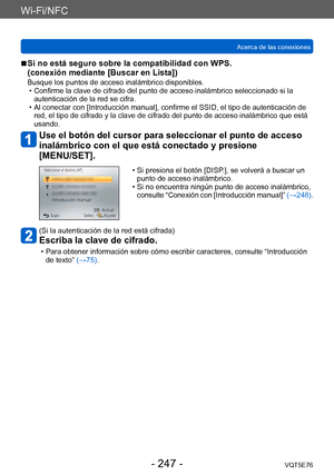 Page 247Wi-Fi/NFC
Acerca de las conexionesVQT5E76
- 247 -
 ■Si no está seguro sobre la compatibilidad con WPS.  
(conexión mediante [Buscar en Lista])
Busque los puntos de acceso inalámbrico disponibles. • Confirme la clave de cifrado del punto de acceso inalámbrico seleccionado si la autenticación de la red se cifra.
 • Al conectar con [Introducción manual], confirme el SSID, el tipo de autenticación de red, el tipo de cifrado y la clave de cifrado del punto de acceso inalámbrico que está 
usando.
Use el botón...