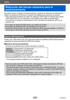 Page 266GPS
Reducción del tiempo necesario para el 
posicionamiento
VQT5E76- 266 -
Se puede reducir el tiempo de posicionamiento copiando de antemano la información 
(Datos de asistencia GPS) que se requiere del satélite para posicionar la cámara. 
 • Para descargar/actualizar los datos de asistencia GPS existe un método para utilizar “GPS 

Assist Tool” en un ordenador y otro método para utilizar la función Wi-Fi.
 • Si el reloj de la cámara no está puesto en hora, los datos de asistencia GPS no se pueden usar...