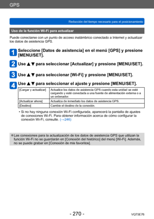 Page 270GPS
Reducción del tiempo necesario para el posicionamientoVQT5E76
- 270 -
Uso de la función Wi-Fi para actualizar
Puede conectarse con un punto de acceso inalámbrico conectado a Internet y actualizar 
los datos de asistencia GPS.
Seleccione [Datos de asistencia] en el menú [GPS] y presione  
[MENU/SET].
Use   para seleccionar [Actualizar] y presione [MENU/SET].
Use   para seleccionar [Wi-Fi] y presione [MENU/SET].
Use   para seleccionar el ajuste y presione [MENU/SET].
[Cargar y actualizar] Actualice los...