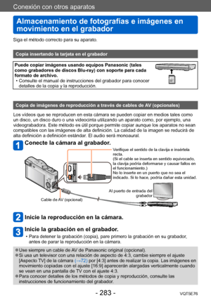 Page 283Conexión con otros aparatos
Almacenamiento de fotografías e imágenes en 
movimiento en el grabador
VQT5E76- 283 -
Siga el método correcto para su aparato. 
Copia insertando la tarjeta en el grabador
Puede copiar imágenes usando equipos Panasonic (tales 
como grabadores de discos Blu-ray) con soporte para cada 
formato de archivo.
 • Consulte el manual de instrucciones del grabador para conocer detalles de la copia y la reproducción.323232
Copia de imágenes de reproducción a través de cables de AV...