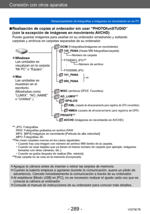 Page 289Conexión con otros aparatos
Almacenamiento de fotografías e imágenes en movimiento en un PCVQT5E76
- 289 -
 ■Realización de copias al ordenador sin usar “PHOTOfunSTUDIO”  
(con la excepción de imágenes en movimiento AVCHD)
Puede guardar imágenes para usarlas en su ordenador arrastrando y soltando 
carpetas y archivos en carpetas separadas de su ordenador.
*2
 ●Windows
Las unidades se 
visualizan en la carpeta 
“Mi PC” o “Equipo”.
 ●Mac
Las unidades se 
muestran en el 
escritorio.
(Mostradas como...