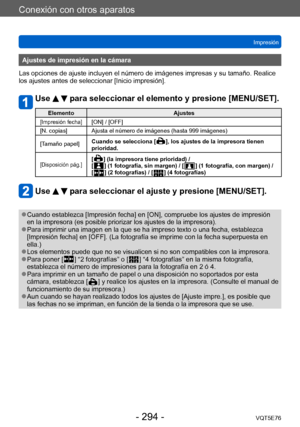 Page 294Conexión con otros aparatos
ImpresiónVQT5E76
- 294 -
Ajustes de impresión en la cámara
Las opciones de ajuste incluyen el número de imágenes impresas y su tamaño. Realice 
los ajustes antes de seleccionar [Inicio impresión].
Use   para seleccionar el elemento y presione [MENU/SET].
Elemento Ajustes
[Impresión fecha][ON] / [OFF]
[N. copias] Ajusta el número de imágenes (hasta 999 imágenes)
[Tamaño papel] Cuando se selecciona [
  ], los ajuste
s de la impresora tienen 
prioridad.
[Disposición pág.][  ] (la...
