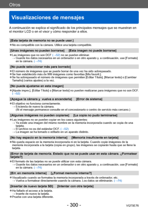 Page 300Otros
Visualizaciones de mensajes
VQT5E76- 300 -
A continuación se explica el significado de los principales mensajes que se muestran en 
el monitor LCD o en el visor y cómo responder a ellos.
[Esta tarjeta de memoria no se puede usar.]
 ●No es compatible con la cámara. Utilice una tarjeta compatible.
[Unas imágenes no pueden borrarse]     [Esta imagen no puede borrarse]
 ●Las imágenes que no son DCF (→52) no se pueden eliminar. →  Guarde los datos necesarios en un o
rdenador o en otro aparato y, a...