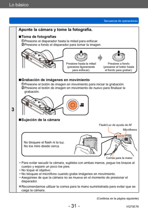 Page 31Lo básico
Secuencia de operacionesVQT5E76
- 31 -
3
Apunte la cámara y tome la fotografía.
 ■Toma de fotografías
  Presione el disparador hasta la mitad para enfocar.  Presione a fondo el disparador para tomar la imagen.
Presione hasta la mitad(presione ligeramente  para enfocar). Presione a fondo
(presione el botón hasta  el fondo para grabar).
 ■Grabación de imágenes en movimiento
  Presione el botón de imagen en movimiento para iniciar la grabación.  Presione el botón de imagen en movimiento de nuevo...