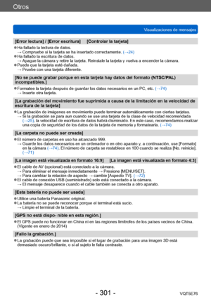 Page 301Otros
Visualizaciones de mensajesVQT5E76
- 301 -
[Error lectura] / [Error escritura]     [Controlar la tarjeta]
 ●Ha fallado la lectura de datos. →  Compruebe si la tarjeta se ha insertado correctamente. (→24)
 ●Ha fallado la escritura de datos. →  Apague la cámara y retire la tarjeta. Reinstale la tarjeta y vuelva a encender la cámara.
 ●Puede que la tarjeta esté dañada. →  Pruebe con una tarjeta diferente.
[No se puede grabar porque en esta tarjeta hay datos del formato (NTSC/P AL) 
incompatibles.]...