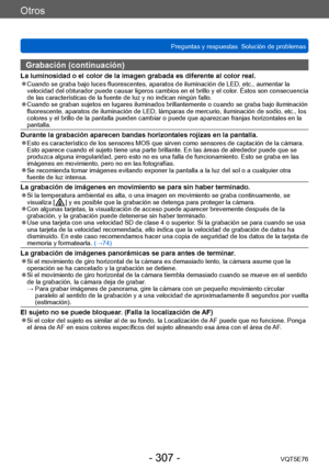 Page 307Otros
Preguntas y respuestas  Solución de problemasVQT5E76
- 307 -
Grabación (continuación)
La luminosidad o el color de la imagen grabada es diferente al color real. ●Cuando se graba bajo luces fluorescentes, aparatos de iluminación de LED, etc., aumentar la 
velocidad del obturador puede causar ligeros cambios en el brillo y el color. Éstos son consecuencia 
de las características de la fuente de luz y no indican ningún fallo.
 ●Cuando se graban sujetos en lugares iluminados brillantemente o cuando se...