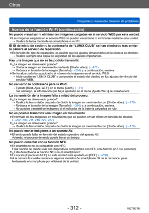 Page 312Otros
Preguntas y respuestas  Solución de problemasVQT5E76
- 312 -
Acerca de la función Wi-Fi (continuación)
No puedo visualizar ni eliminar las imágenes cargadas en el servicio WEB por esta unidad. ●Las imágenes cargadas en el servicio WEB no pueden visualizarse ni eliminarse mediante esta unidad. →  Realice la tarea mediante un smartphone o un PC.
El ID de inicio de sesión o la contraseña de “LUMIX CLUB” se han eliminado tras enviar 
la cámara al servicio de reparación.
 ●En función del tipo de...