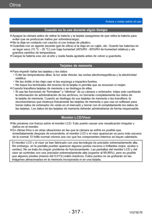 Page 317Otros
Avisos y notas sobre el usoVQT5E76
- 317 -
Cuando no la use durante algún tiempo
 ●Apague la cámara antes de retirar la batería y la tarjeta (asegúrese de que retira la batería para 
evitar que se produzcan daños por sobredescarga).
 ●No la deje en contacto con caucho ni con bolsas de plástico. ●Guárdela con un agente secante (gel de sílice) si la deja en un cajón, etc. Guarde las baterías en 
un lugar seco (15 °C - 25 °C) con baja humedad (40%RH - 60%RH de humedad relativa) y sin 
grandes cambios...
