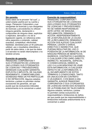 Page 321Otros
Avisos y notas sobre el usoVQT5E76
- 321 -
Sin garantía.
Estos datos se le proveen “tal cual”, y 
usted acepta usarlos por su cuenta y 
riesgo. Panasonic Corporation y sus 
otorgantes de licencias (y sus otorgantes 
de licencias y proveedores) no ofrecen 
ninguna garantía, declaración o 
compromiso de ninguna clase, explícitos 
o implícitos, derivados o no de la 
legislación vigente, en referencia entre 
otros aspectos a contenido, calidad, 
exactitud, completitud, efectividad, 
fiabilidad,...
