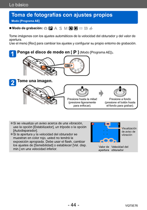 Page 44Lo básico
Toma de fotografías con ajustes propios   
Modo [Programa AE]VQT5E76
- 44 -
 ■Modo de grabación: 
Tome imágenes con los ajustes automáticos de la velocidad del obturador y del valor de 
apertura. 
Use el menú [Rec] para cambiar los ajustes y configurar su propio entorno de grabación.
Ponga el disco de modo en [  ] (Modo [Programa AE]).
Tome una imagen.
Presione hasta la mitad(presione ligeramente  para enfocar). Presione a fondo
(presione el botón hasta  el fondo para grabar).
 ●Si se visualiza...
